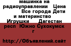 машинка на радиоуправлении › Цена ­ 1 000 - Все города Дети и материнство » Игрушки   . Дагестан респ.,Южно-Сухокумск г.